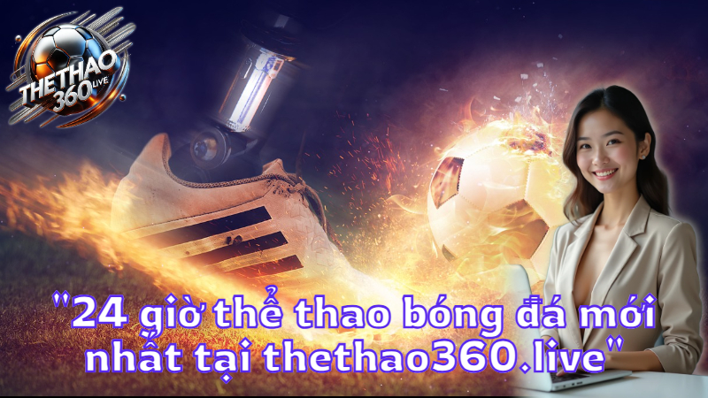 "24 giờ thể thao bóng đá mới nhất tại thethao360.live"