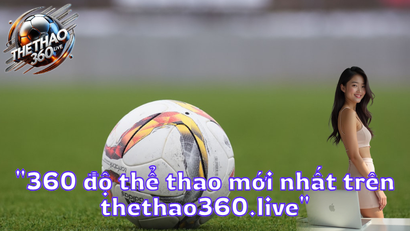 "360 độ thể thao mới nhất trên thethao360.live"