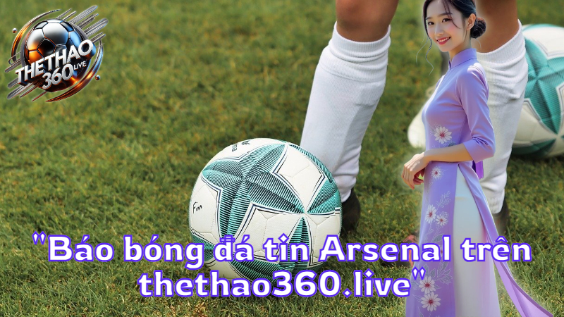 "Báo bóng đá tin Arsenal trên thethao360.live"