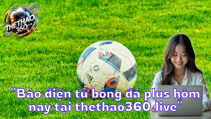 "Báo điện tử bóng đá plus hôm nay tại thethao360.live"