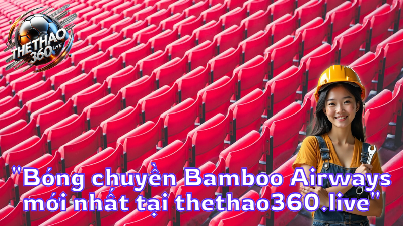 "Bóng chuyền Bamboo Airways mới nhất tại thethao360.live"