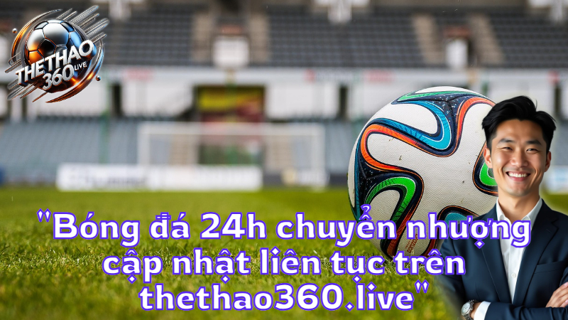 "Bóng đá 24h chuyển nhượng cập nhật liên tục trên thethao360.live"