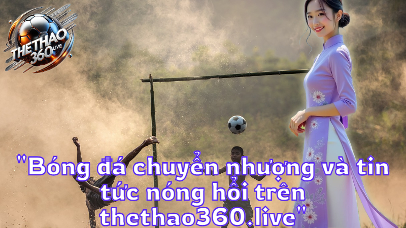 "Bóng đá chuyển nhượng và tin tức nóng hổi trên thethao360.live"