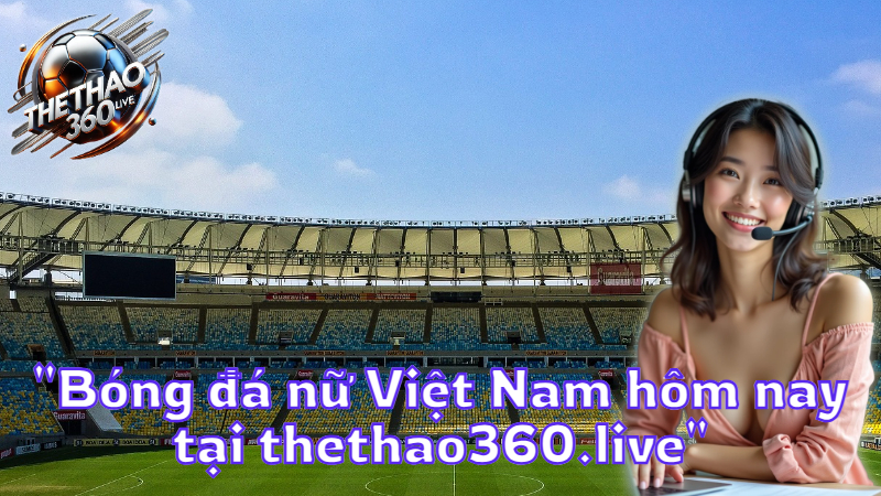 "Bóng đá nữ Việt Nam hôm nay tại thethao360.live"
