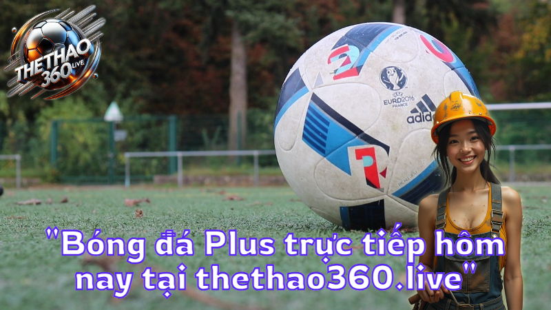 "Bóng đá Plus trực tiếp hôm nay tại thethao360.live"