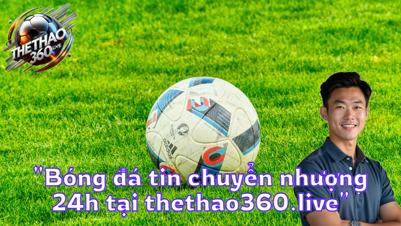 “Bóng đá tin chuyển nhượng 24h tại thethao360.live”