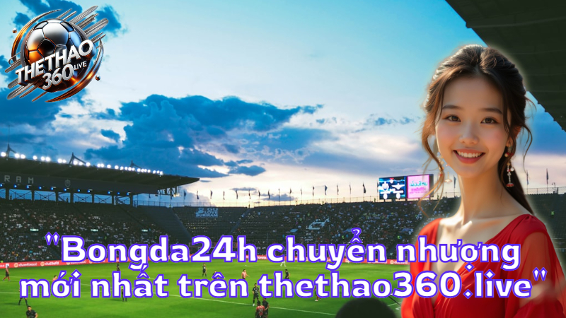 "Bongda24h chuyển nhượng mới nhất trên thethao360.live"