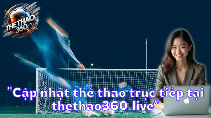 "Cập nhật thể thao trực tiếp tại thethao360.live"