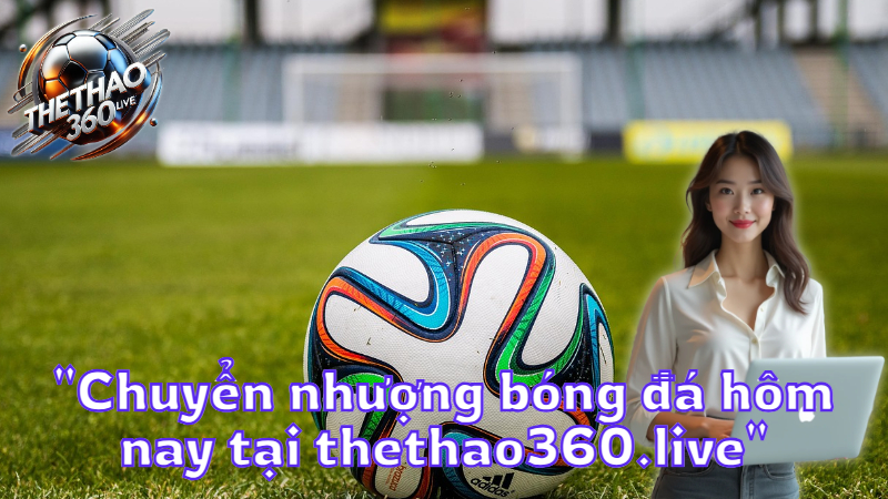 "Chuyển nhượng bóng đá hôm nay tại thethao360.live"