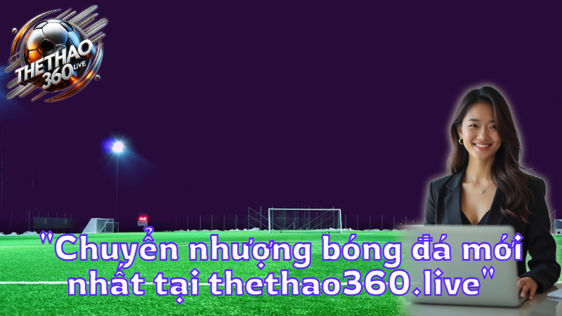 "Chuyển nhượng bóng đá mới nhất tại thethao360.live"