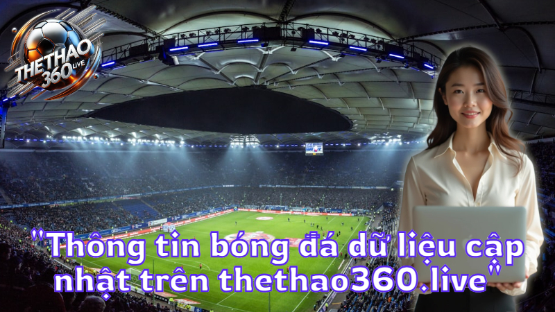 "Thông tin bóng đá dữ liệu cập nhật trên thethao360.live"