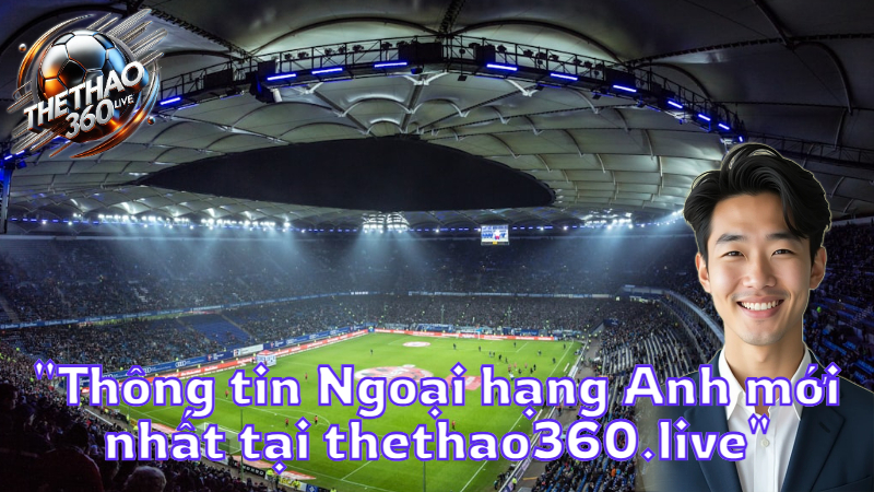 "Thông tin Ngoại hạng Anh mới nhất tại thethao360.live"
