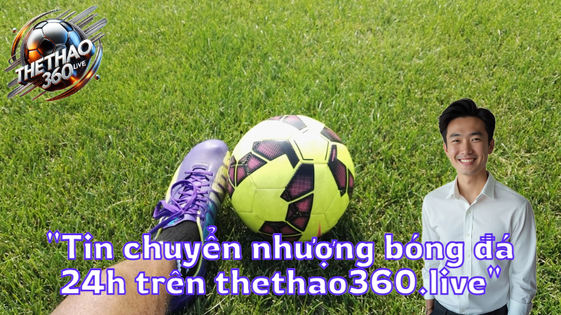 “Tin chuyển nhượng bóng đá 24h trên thethao360.live”
