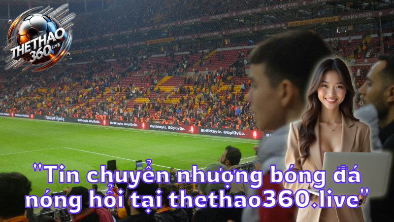 "Tin chuyển nhượng bóng đá nóng hổi tại thethao360.live"