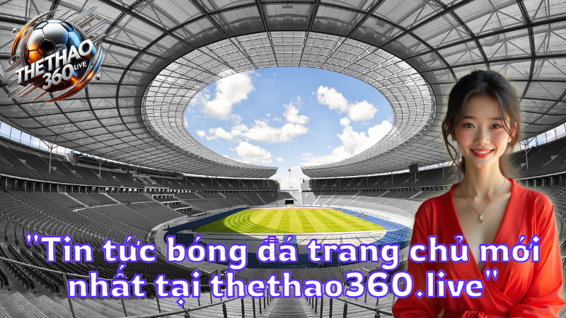 "Tin tức bóng đá trang chủ mới nhất tại thethao360.live"