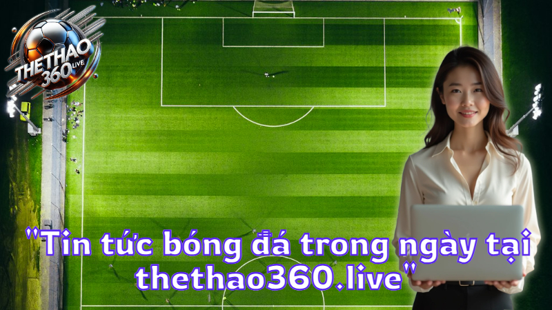“Tin tức bóng đá trong ngày tại thethao360.live”